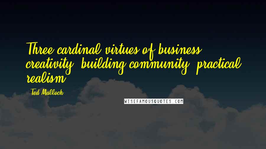 Ted Malloch quotes: Three cardinal virtues of business: creativity, building community, practical realism.