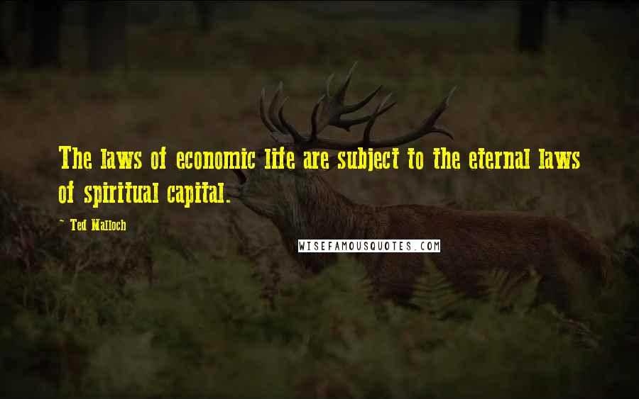 Ted Malloch quotes: The laws of economic life are subject to the eternal laws of spiritual capital.