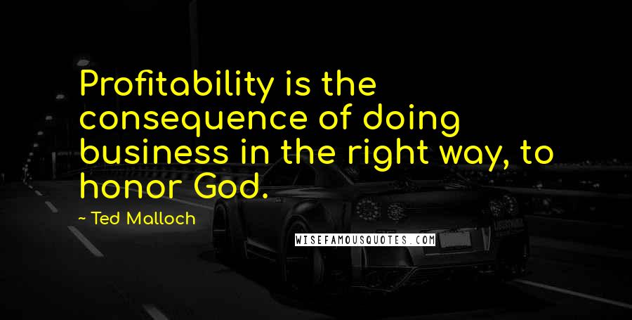 Ted Malloch quotes: Profitability is the consequence of doing business in the right way, to honor God.