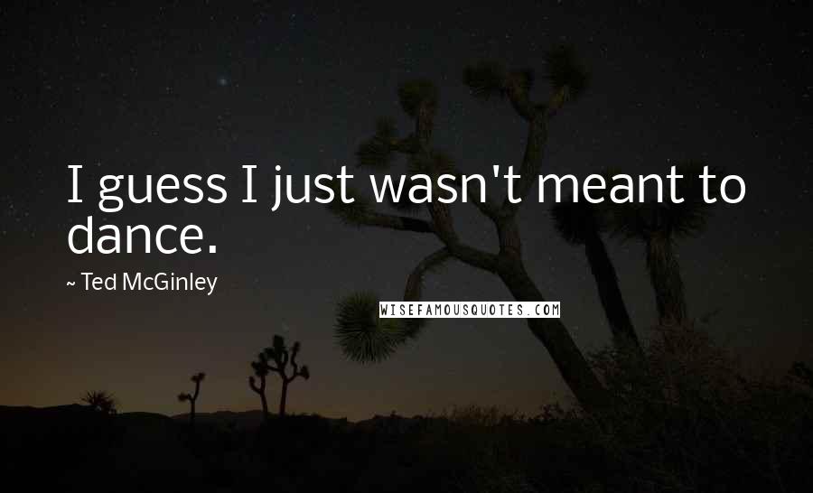 Ted McGinley quotes: I guess I just wasn't meant to dance.