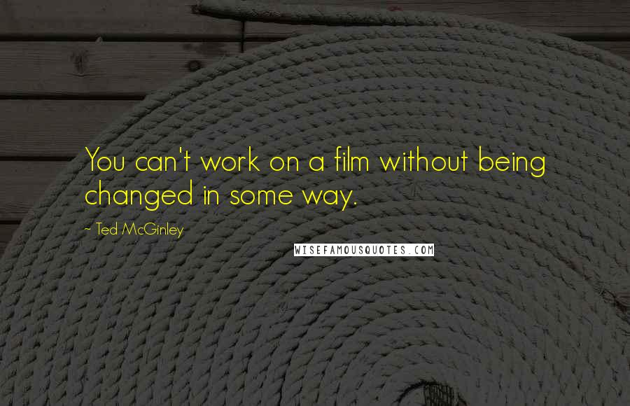 Ted McGinley quotes: You can't work on a film without being changed in some way.