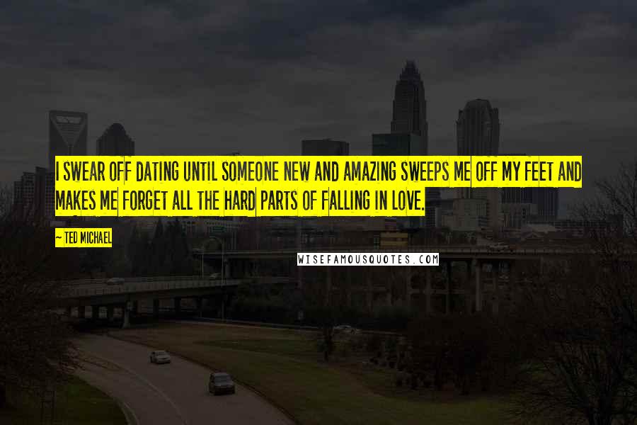 Ted Michael quotes: I swear off dating until someone new and amazing sweeps me off my feet and makes me forget all the hard parts of falling in love.