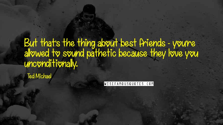 Ted Michael quotes: But that's the thing about best friends - you're allowed to sound pathetic because they love you unconditionally. Ted Michael quotes: But that's the thing about best friends - you're allowed to sound pathetic because they love you unconditionally.