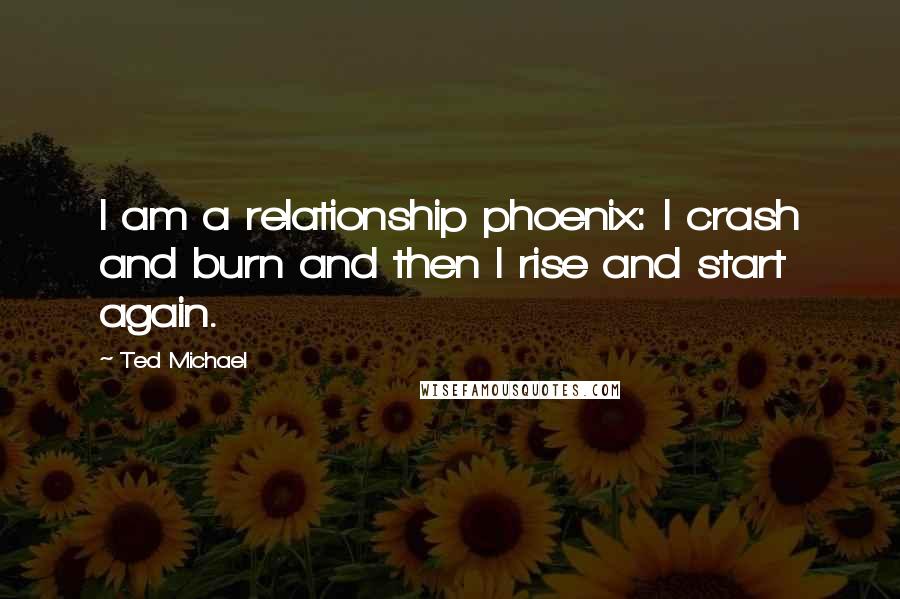 Ted Michael quotes: I am a relationship phoenix: I crash and burn and then I rise and start again.