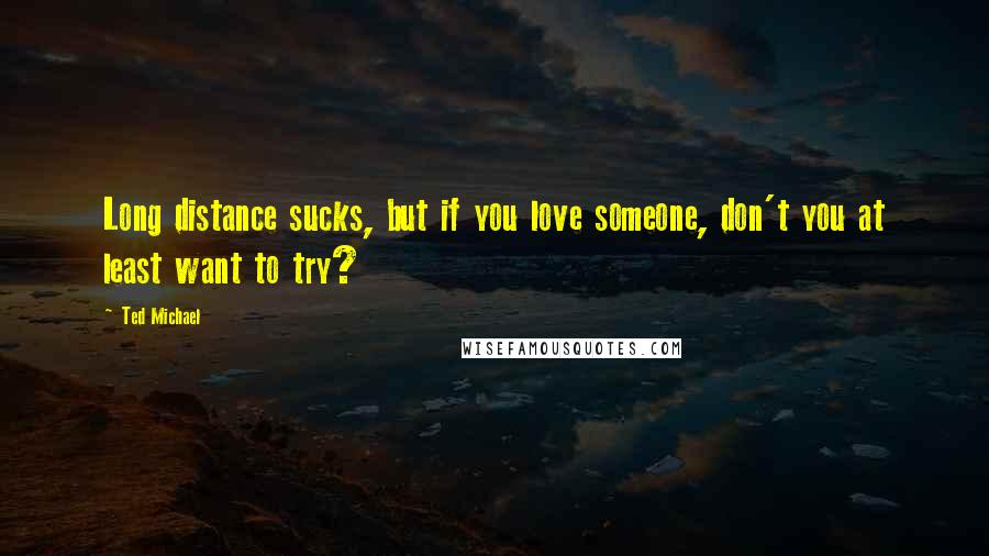 Ted Michael quotes: Long distance sucks, but if you love someone, don't you at least want to try?