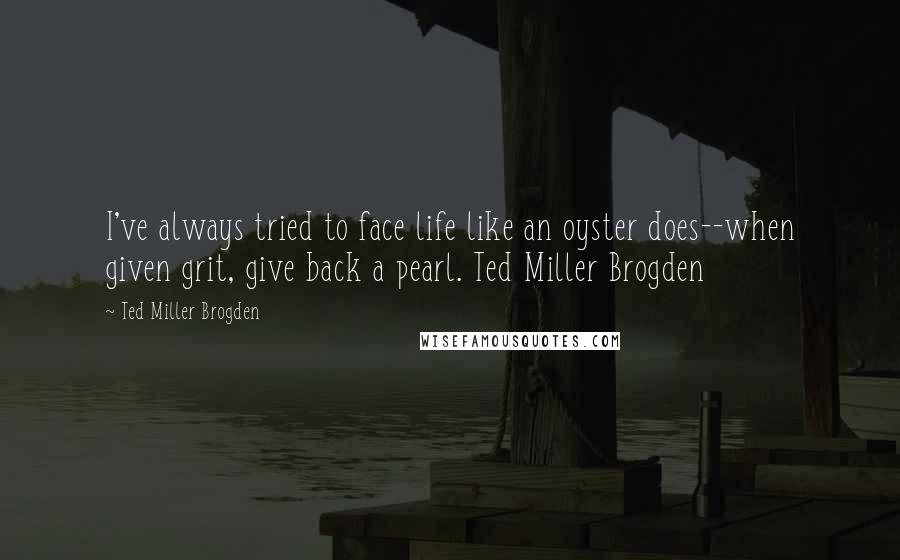 Ted Miller Brogden quotes: I've always tried to face life like an oyster does--when given grit, give back a pearl. Ted Miller Brogden