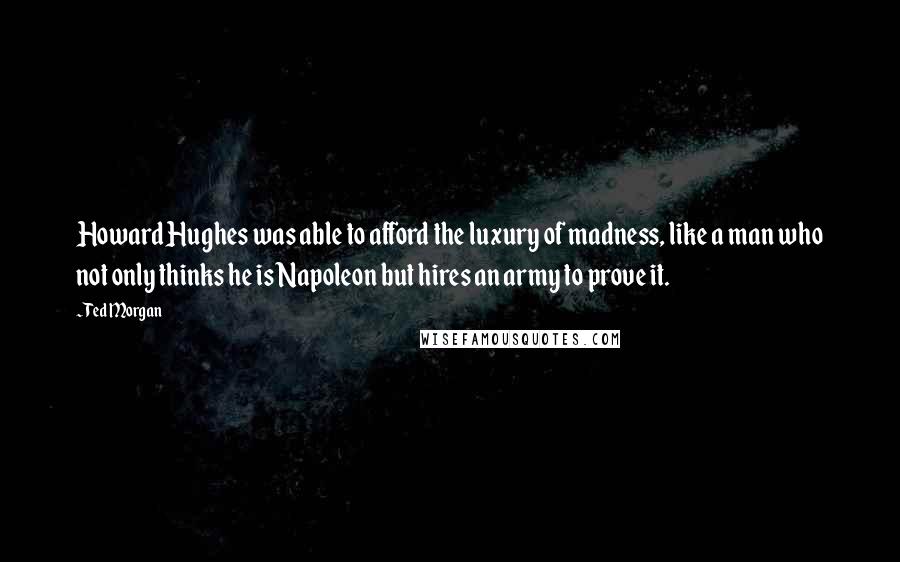 Ted Morgan quotes: Howard Hughes was able to afford the luxury of madness, like a man who not only thinks he is Napoleon but hires an army to prove it.