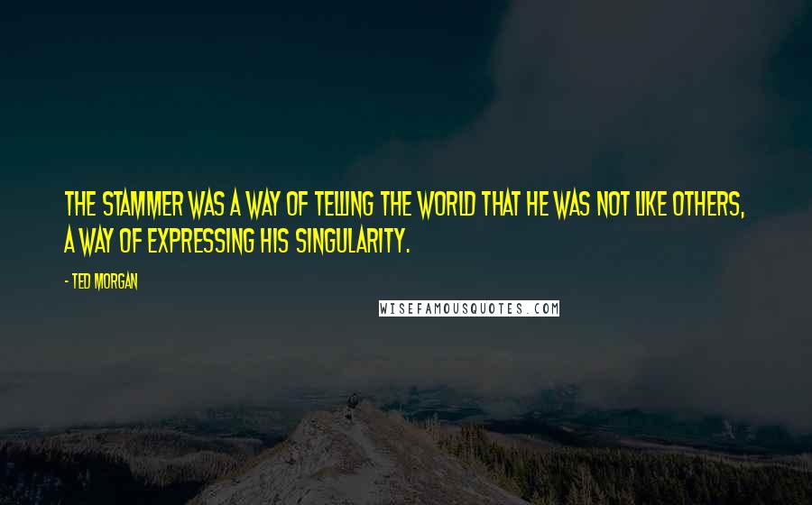 Ted Morgan quotes: The stammer was a way of telling the world that he was not like others, a way of expressing his singularity.