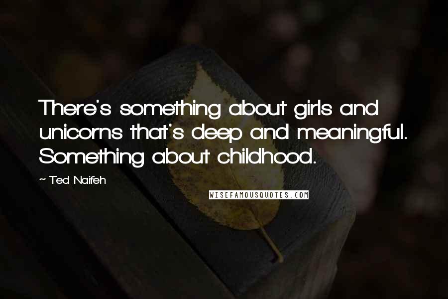 Ted Naifeh quotes: There's something about girls and unicorns that's deep and meaningful. Something about childhood.