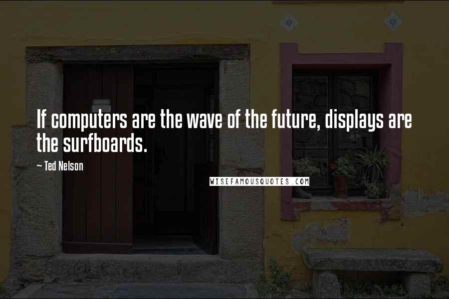 Ted Nelson quotes: If computers are the wave of the future, displays are the surfboards.