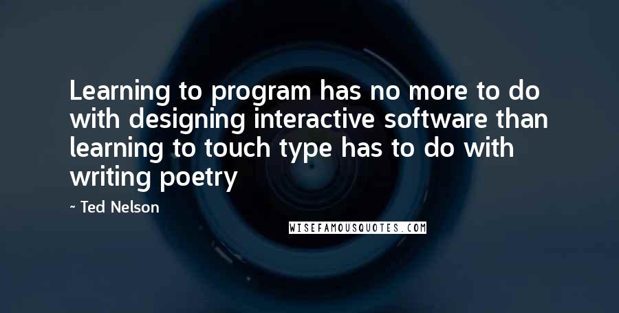 Ted Nelson quotes: Learning to program has no more to do with designing interactive software than learning to touch type has to do with writing poetry