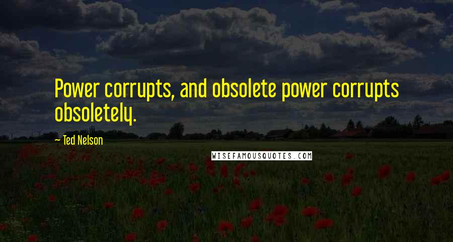 Ted Nelson quotes: Power corrupts, and obsolete power corrupts obsoletely.