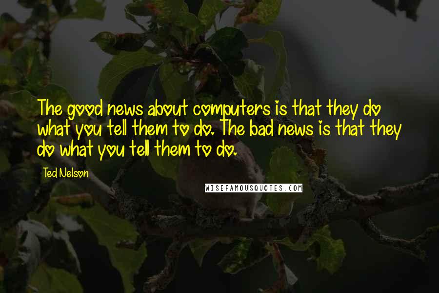 Ted Nelson quotes: The good news about computers is that they do what you tell them to do. The bad news is that they do what you tell them to do.