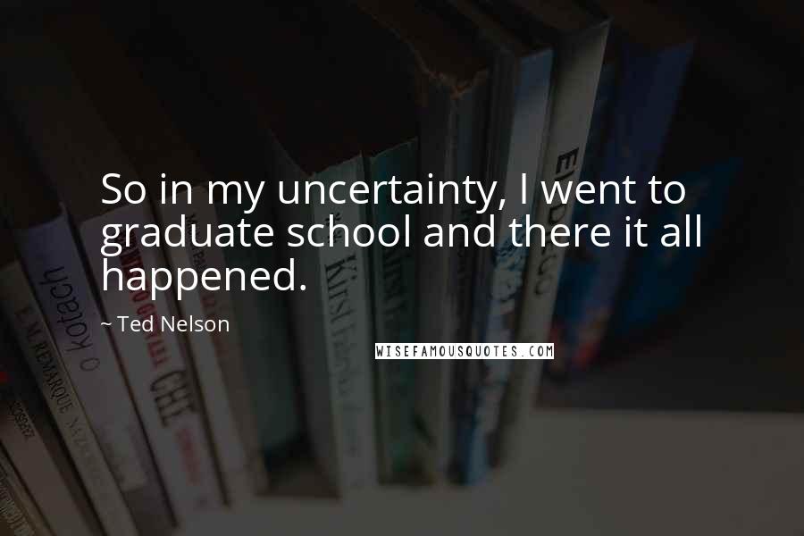 Ted Nelson quotes: So in my uncertainty, I went to graduate school and there it all happened.