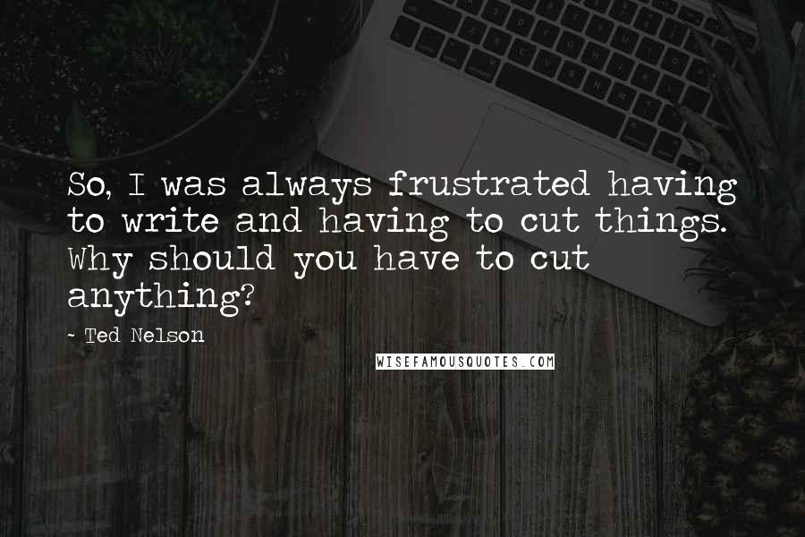 Ted Nelson quotes: So, I was always frustrated having to write and having to cut things. Why should you have to cut anything?