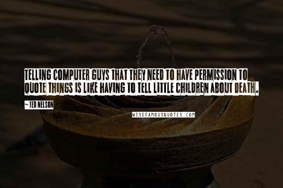 Ted Nelson quotes: Telling computer guys that they need to have permission to quote things is like having to tell little children about Death.