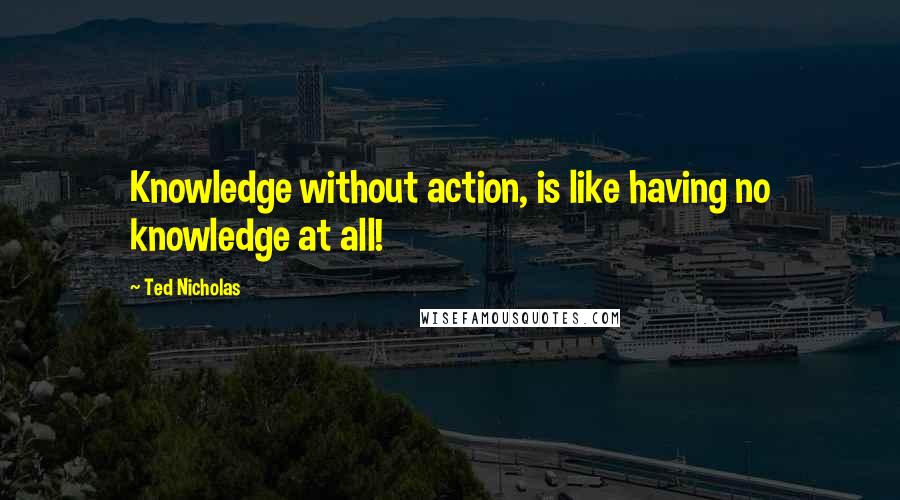 Ted Nicholas quotes: Knowledge without action, is like having no knowledge at all!