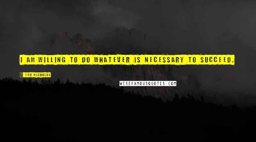 Ted Nicholas quotes: I am willing to do whatever is necessary to succeed.