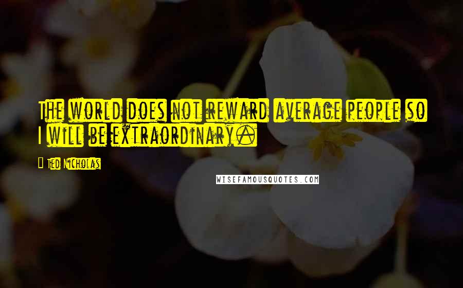 Ted Nicholas quotes: The world does not reward average people so I will be extraordinary.