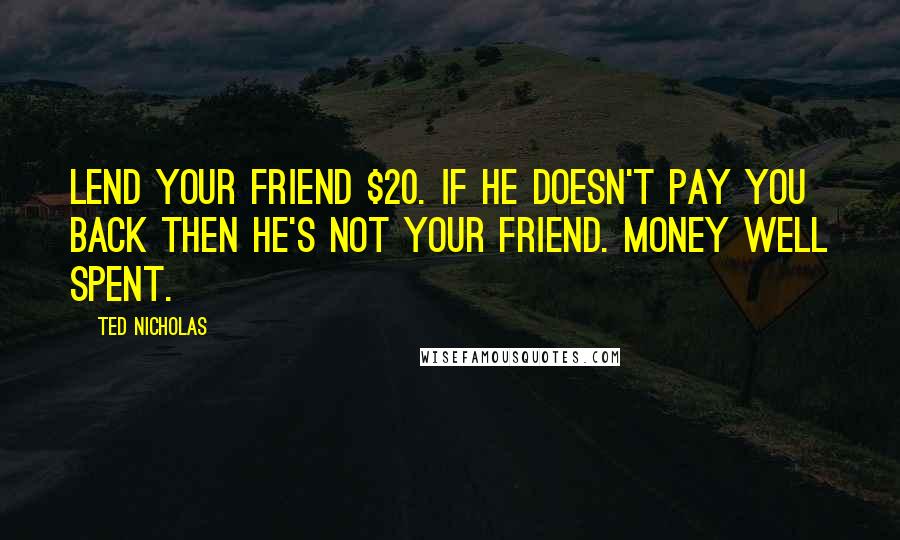 Ted Nicholas quotes: Lend your friend $20. If he doesn't pay you back then he's not your friend. Money well spent.