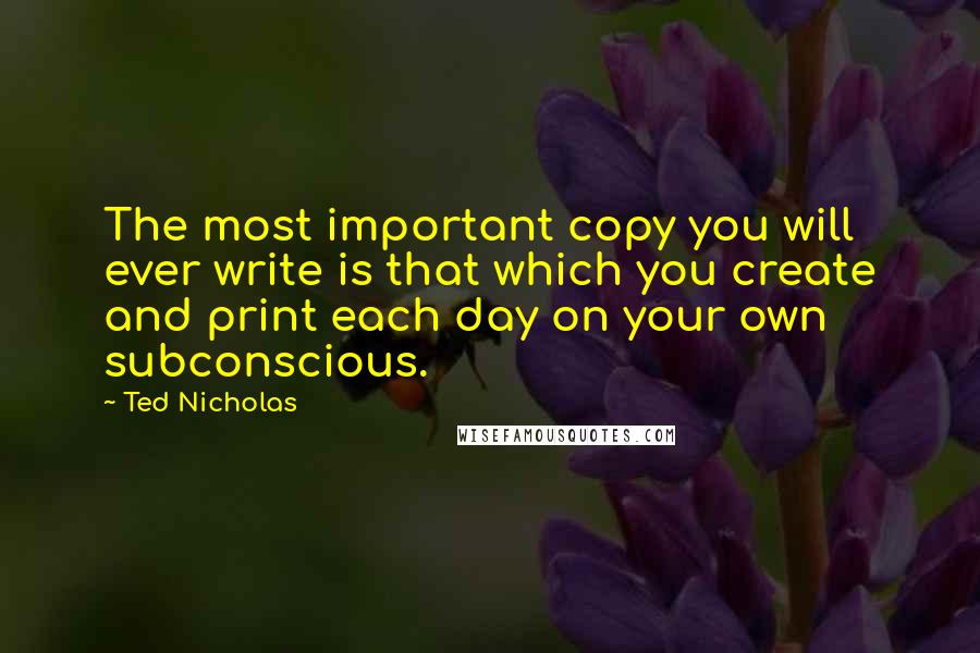 Ted Nicholas quotes: The most important copy you will ever write is that which you create and print each day on your own subconscious.