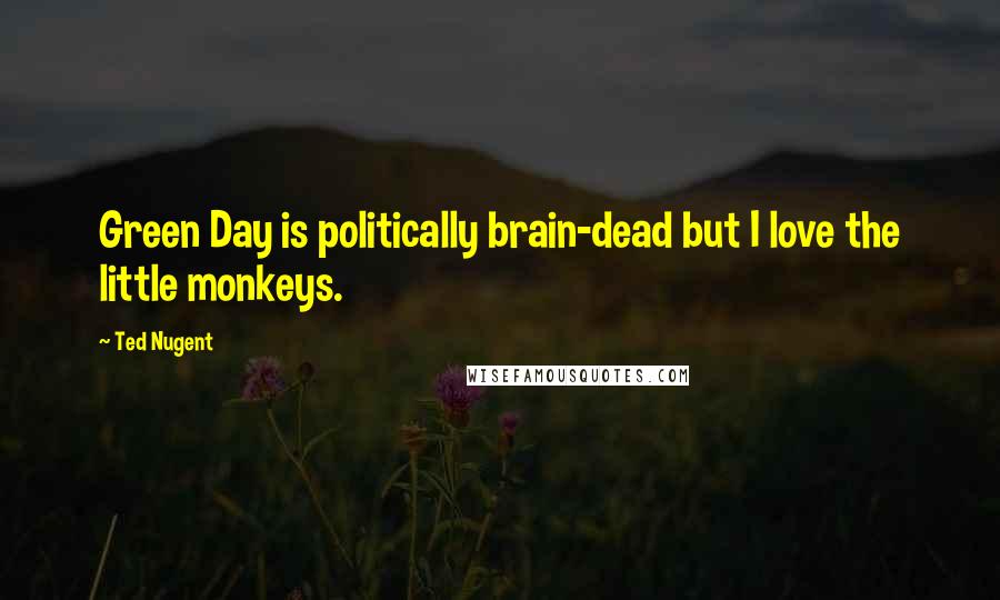Ted Nugent quotes: Green Day is politically brain-dead but I love the little monkeys.