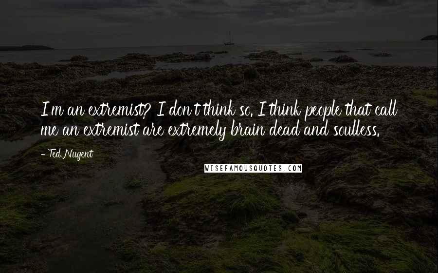 Ted Nugent quotes: I'm an extremist? I don't think so. I think people that call me an extremist are extremely brain dead and soulless.