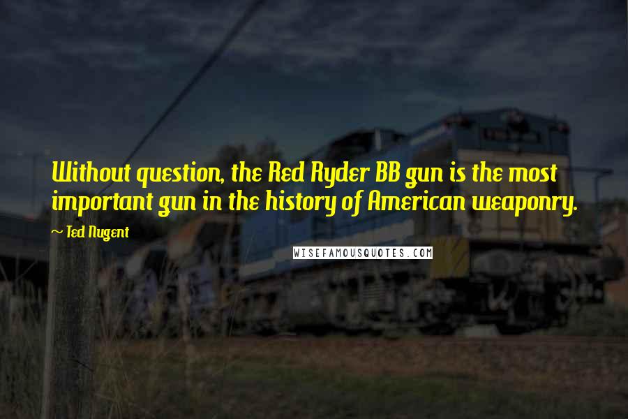 Ted Nugent quotes: Without question, the Red Ryder BB gun is the most important gun in the history of American weaponry.