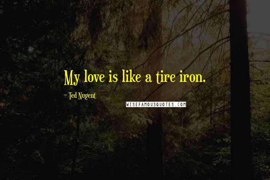 Ted Nugent quotes: My love is like a tire iron.