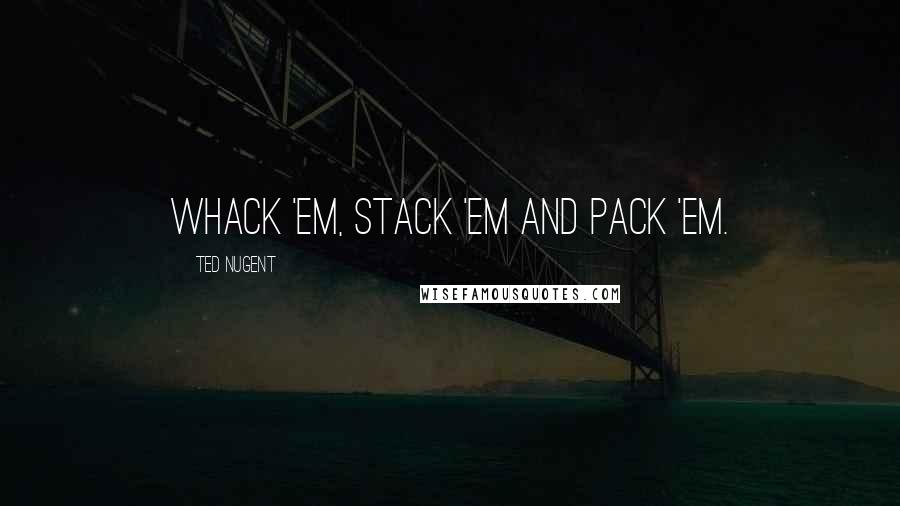 Ted Nugent quotes: Whack 'em, stack 'em and pack 'em.