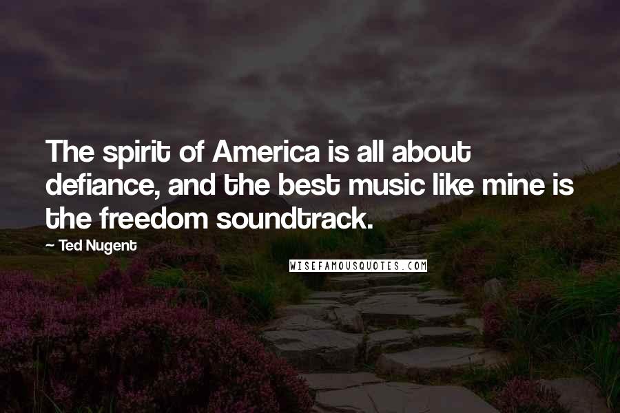Ted Nugent quotes: The spirit of America is all about defiance, and the best music like mine is the freedom soundtrack.