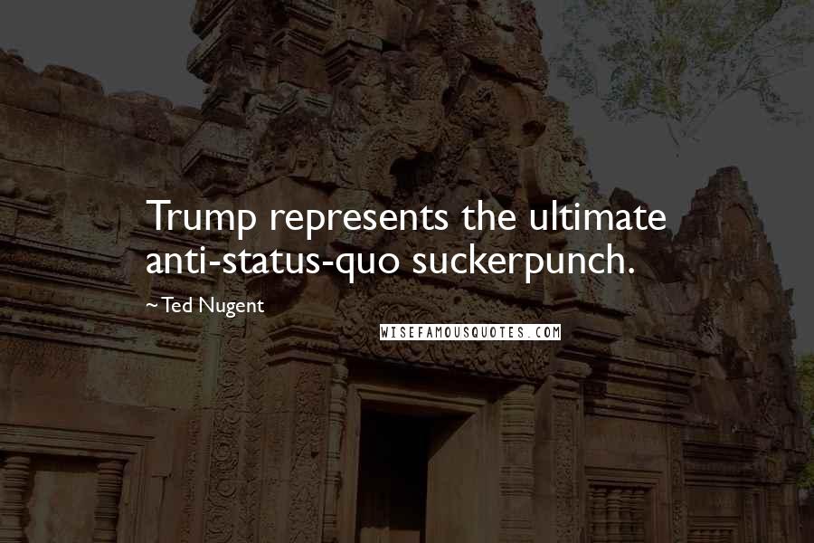 Ted Nugent quotes: Trump represents the ultimate anti-status-quo suckerpunch.