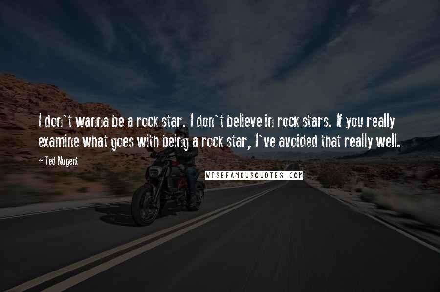 Ted Nugent quotes: I don't wanna be a rock star. I don't believe in rock stars. If you really examine what goes with being a rock star, I've avoided that really well.