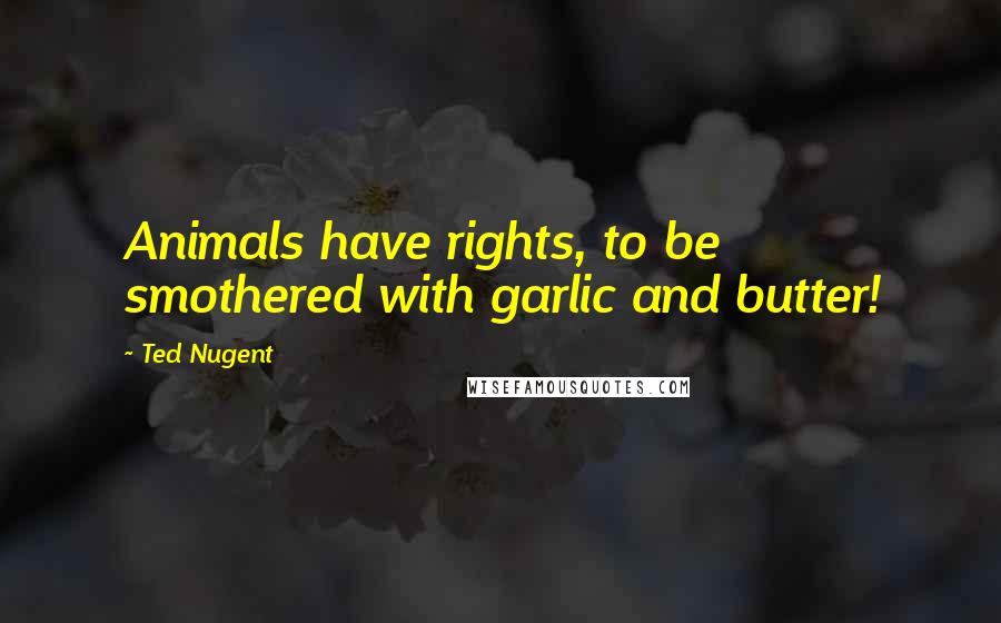 Ted Nugent quotes: Animals have rights, to be smothered with garlic and butter!