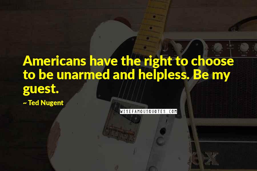 Ted Nugent quotes: Americans have the right to choose to be unarmed and helpless. Be my guest.
