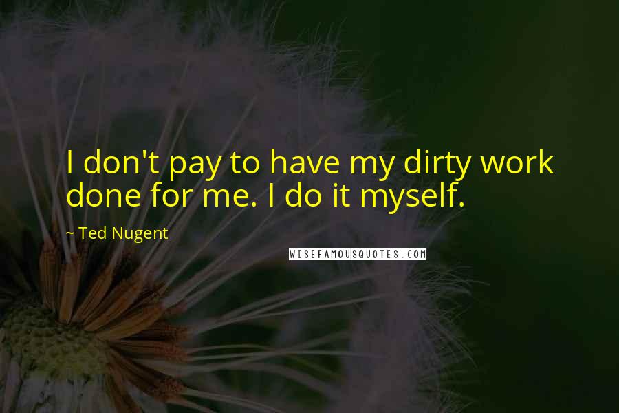 Ted Nugent quotes: I don't pay to have my dirty work done for me. I do it myself.