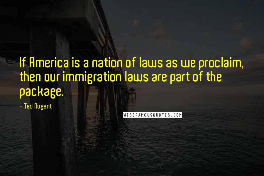 Ted Nugent quotes: If America is a nation of laws as we proclaim, then our immigration laws are part of the package.