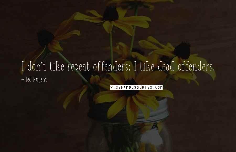 Ted Nugent quotes: I don't like repeat offenders; I like dead offenders.