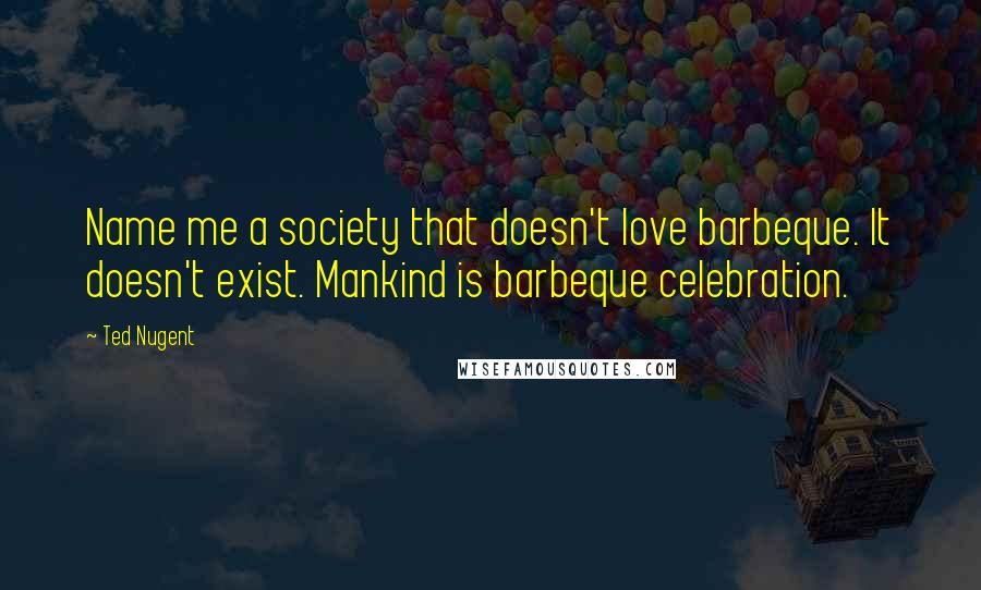 Ted Nugent quotes: Name me a society that doesn't love barbeque. It doesn't exist. Mankind is barbeque celebration.