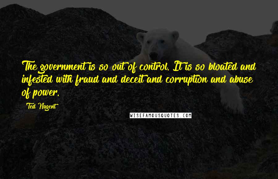 Ted Nugent quotes: The government is so out of control. It is so bloated and infested with fraud and deceit and corruption and abuse of power.