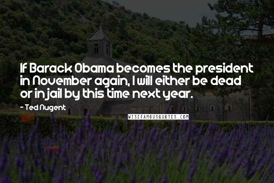 Ted Nugent quotes: If Barack Obama becomes the president in November again, I will either be dead or in jail by this time next year. Ted Nugent quotes: If Barack Obama becomes the president in November again, I will either be dead or in jail by this time next year.