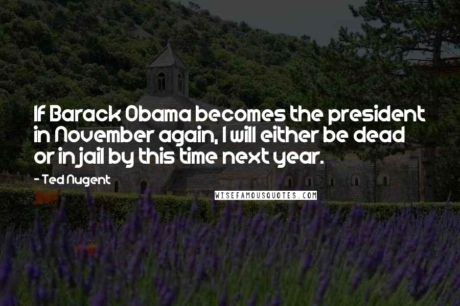 Ted Nugent quotes: If Barack Obama becomes the president in November again, I will either be dead or in jail by this time next year.