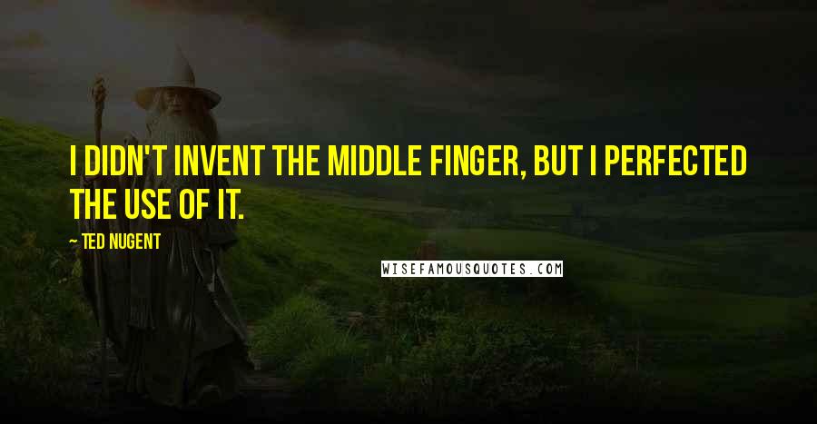 Ted Nugent quotes: I didn't invent the middle finger, but I perfected the use of it.