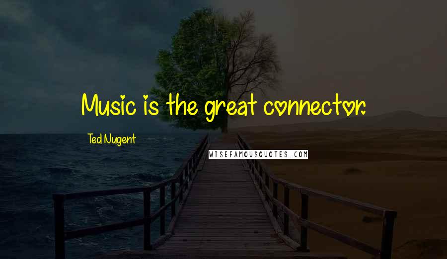Ted Nugent quotes: Music is the great connector.