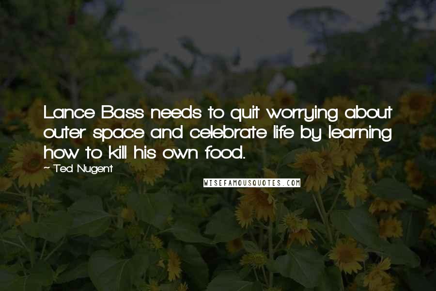 Ted Nugent quotes: Lance Bass needs to quit worrying about outer space and celebrate life by learning how to kill his own food. Ted Nugent quotes: Lance Bass needs to quit worrying about outer space and celebrate life by learning how to kill his own food.