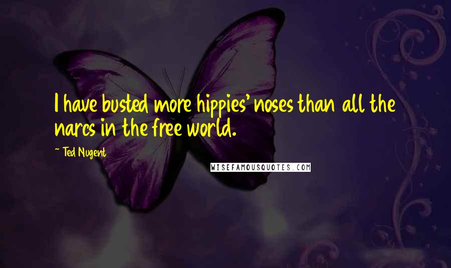 Ted Nugent quotes: I have busted more hippies' noses than all the narcs in the free world.