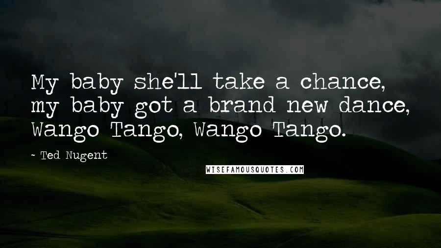 Ted Nugent quotes: My baby she'll take a chance, my baby got a brand new dance, Wango Tango, Wango Tango.