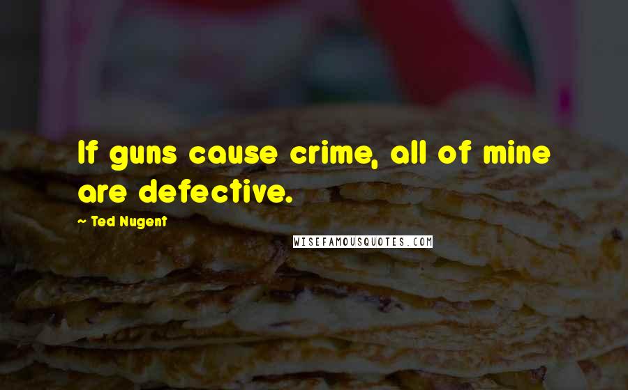Ted Nugent quotes: If guns cause crime, all of mine are defective.