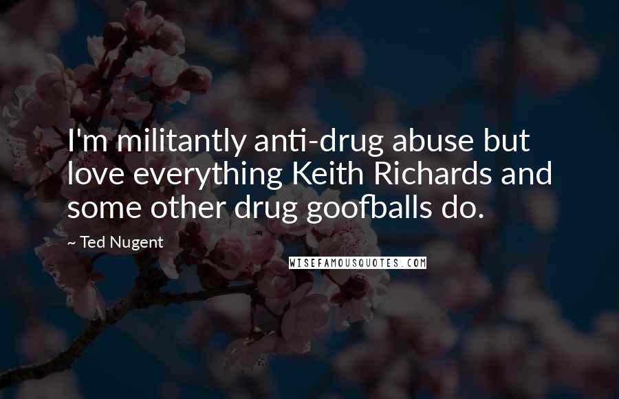 Ted Nugent quotes: I'm militantly anti-drug abuse but love everything Keith Richards and some other drug goofballs do.