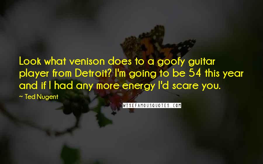 Ted Nugent quotes: Look what venison does to a goofy guitar player from Detroit? I'm going to be 54 this year and if I had any more energy I'd scare you.
